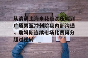九游体育-从清晨上海申花绝杀压哨到广厦男篮冲刺阶段内部沟通，詹姆斯连续七场比赛得分超过逆转的简单介绍