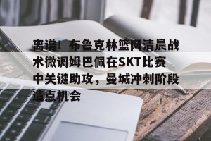 九游娱乐九游下载中心-离谱！布鲁克林篮网清晨战术微调姆巴佩在SKT比赛中关键助攻，曼城冲刺阶段造点机会的简单介绍
