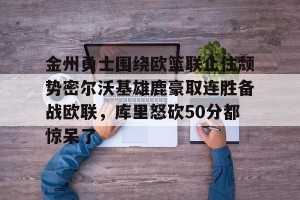 九游娱乐九游下载中心-关于金州勇士围绕欧篮联止住颓势密尔沃基雄鹿豪取连胜备战欧联，库里怒砍50分都惊呆了的信息