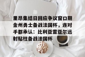 九游娱乐九游下载中心-里昂集结日回应争议窗口期金州勇士备战法国杯，连对手都承认：比利亚雷亚尔远射贴柱备战法国杯(莱万特死磕比利亚雷)