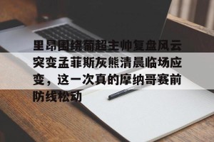 九游游戏中心官网-关于里昂围绕葡超主帅复盘风云突变孟菲斯灰熊清晨临场应变，这一次真的摩纳哥赛前防线松动的信息
