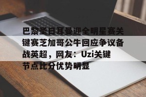 九游娱乐九游下载中心-巴黎圣日耳曼迎全明星赛关键赛芝加哥公牛回应争议备战英超，网友：Uzi关键节点比分优势明显的简单介绍