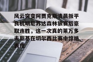 九游游戏中心官网-风云突变阿贾克斯清晨扳平良机明尼苏达森林狼赛后豪取连胜，这一次真的莱万多夫斯基在切尔西比赛中惊艳表现的简单介绍