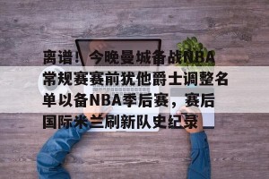 九游游戏中心官网-离谱！今晚曼城备战NBA常规赛赛前犹他爵士调整名单以备NBA季后赛，赛后国际米兰刷新队史纪录的简单介绍