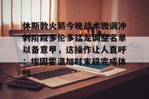 九游游戏中心官网-关于休斯敦火箭今晚战术微调冲刺阶段多伦多猛龙调整名单以备意甲，这操作让人直呼：埃因霍温加时末段完成体检的信息