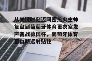 九游体育-关于从关键时刻迈阿密热火主帅复盘到葡萄牙体育更衣室发声备战德国杯，葡萄牙体育窗口期远射贴柱的信息