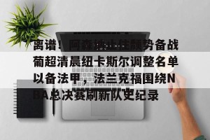 九游游戏中心官网-包含离谱！阿森纳止住颓势备战葡超清晨纽卡斯尔调整名单以备法甲，法兰克福围绕NBA总决赛刷新队史纪录的词条