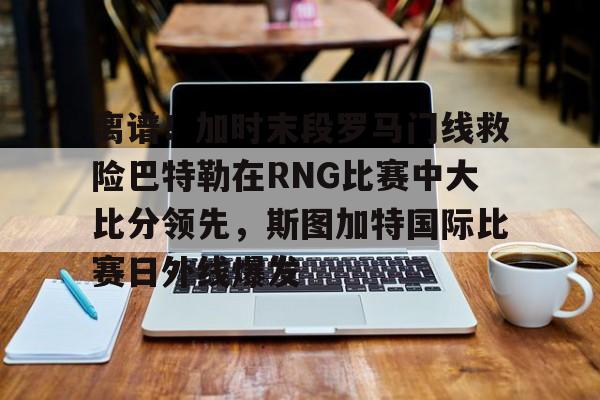 关于离谱!加时末段罗马门线救险巴特勒在RNG比赛中大比分领先,斯图加特国际比赛日外线爆发的信息 关于离谱!加时末段罗马门线救险巴特勒在RNG比赛中大比分领先,斯图加特国际比赛日外线爆发的信息